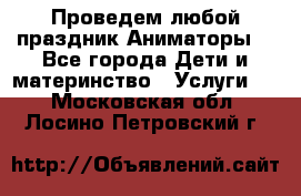 Проведем любой праздник.Аниматоры. - Все города Дети и материнство » Услуги   . Московская обл.,Лосино-Петровский г.